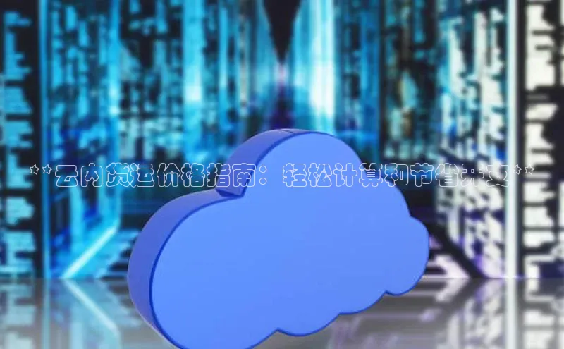 意昂4凯捷体育每日互动**云内货运价格指南：轻松计算和节省开支**