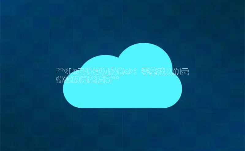 意昂4凯捷娱乐百度健康**<1x云计算初级卷a>：零基础入门云
计算的完整指南**