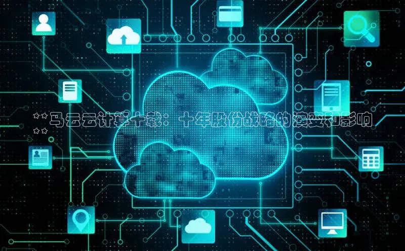 意昂4凯捷体育百度网盘企业版**马云云计算十载：十年股份战略的演变和影响
**