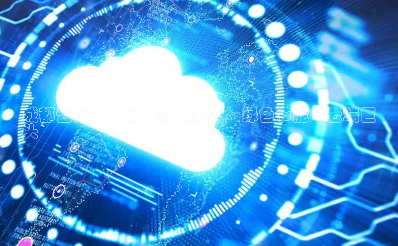 意昂4凯捷体育如流成都云计算中心：规模庞大、绿色节能的云端巨
头