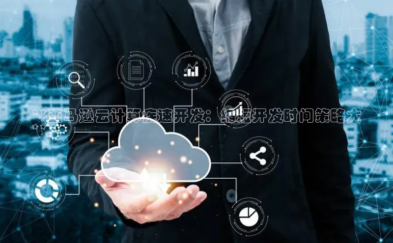 凯捷体育雷柏科技**亚马逊云计算疾速开发：缩短开发时间策略大
**