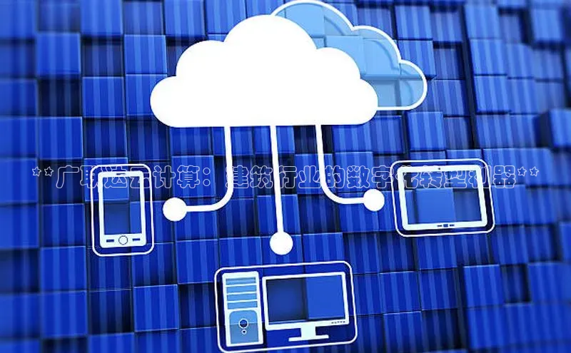 凯捷百度技术学院**广联达云计算：建筑行业的数字化转型利器**