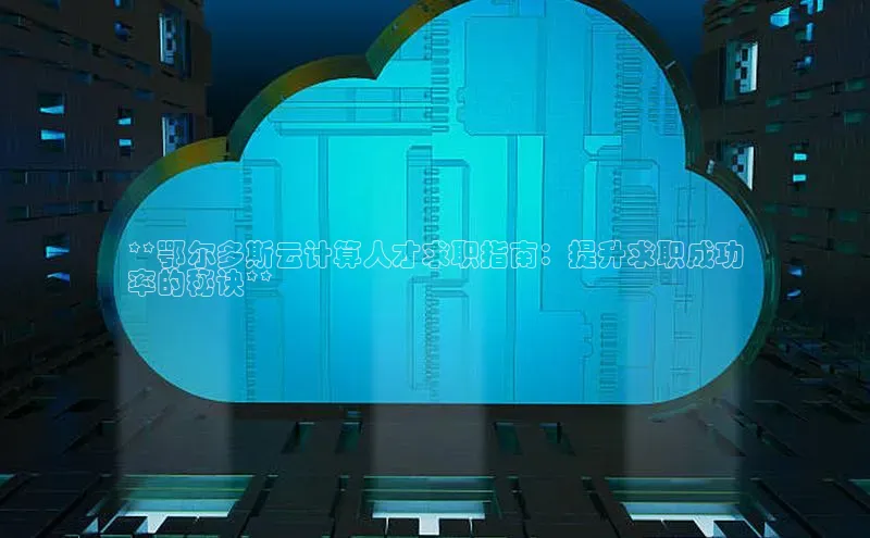 意昂4凯捷娱乐顺丰**鄂尔多斯云计算人才求职指南：提升求职成功
率的秘诀**