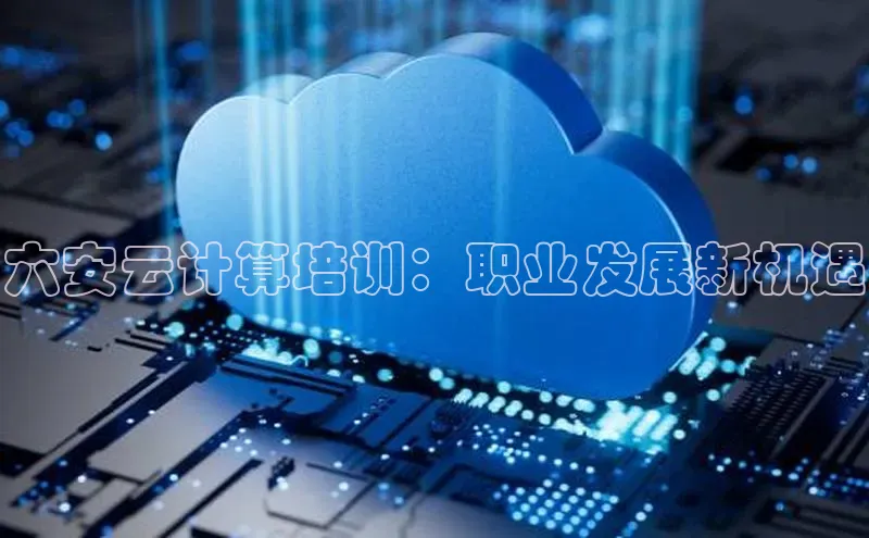 意昂4凯捷体育如流六安云计算培训：职业发展新机遇