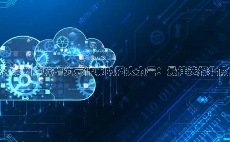 凯捷娱乐阿里尔公司在亳州体验华为云计算的强大力量：最佳选择指南