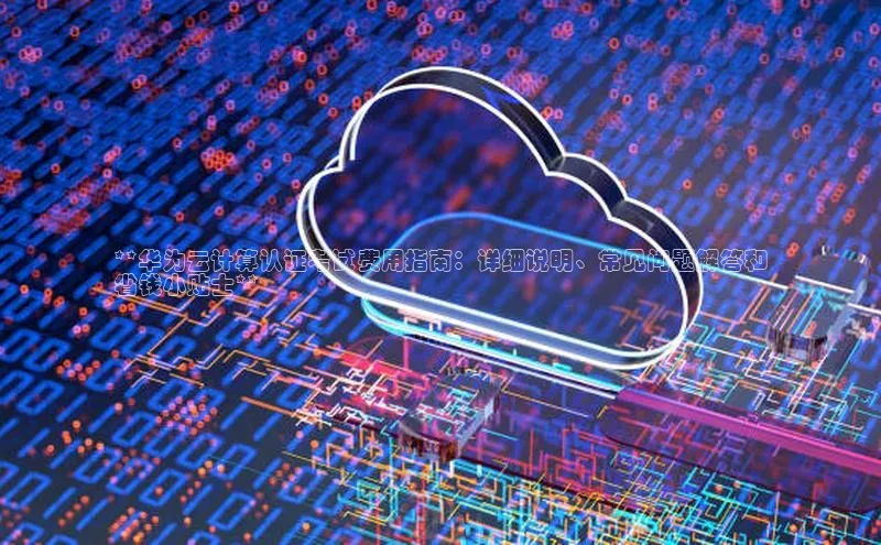 凯捷娱乐一径科技**华为云计算认证考试费用指南：详细说明、常见问题解答和
省钱小贴士**