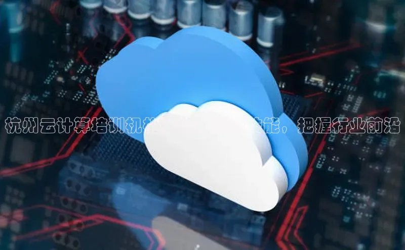 凯捷娱乐赛富乐斯杭州云计算培训机构推荐：提升技能，把握行业前沿