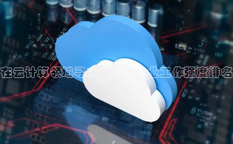 凯捷娱乐中文在线在云计算领域寻求成功？专业工作强度排名