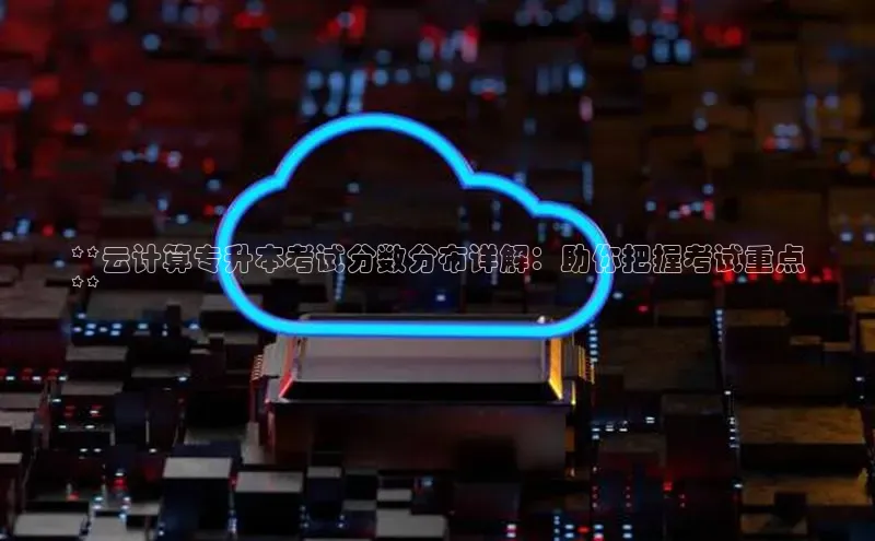 凯捷百度技术学院**云计算专升本考试分数分布详解：助你把握考试重点
**