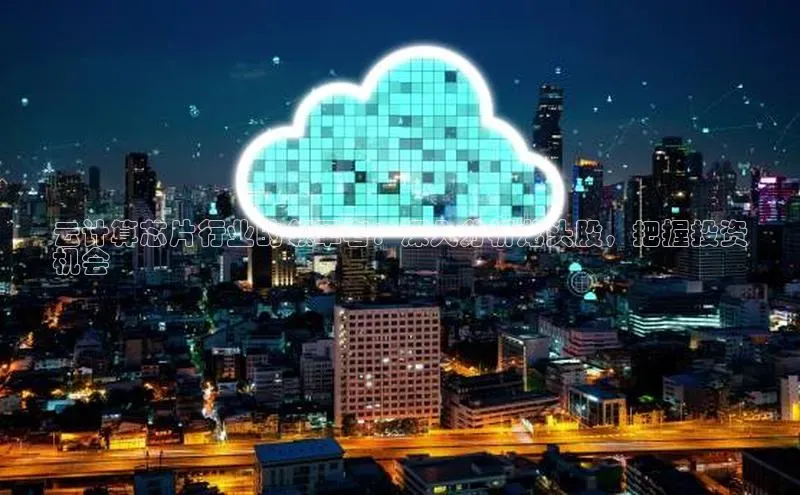 意昂4凯捷娱乐挪威主权基金云计算芯片行业的领军者：深入分析龙头股，把握投资
机会