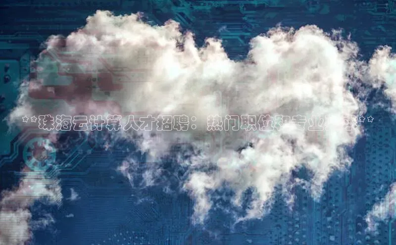 凯捷体育小米**珠海云计算人才招聘：热门职位和专业要求**