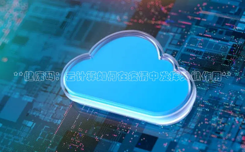 意昂4凯捷字节跳动**健康码：云计算如何在疫情中发挥关键作用**