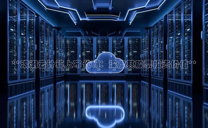 凯捷体育普信公司**浪潮云计算上市代码：深度其股票投资价值**