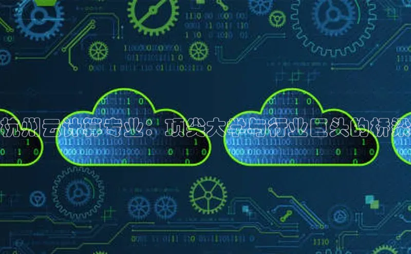 意昂4凯捷体育神思电子杭州云计算专业：顶尖大学与行业巨头的桥梁