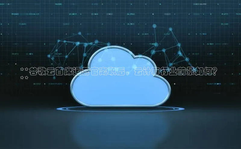 凯捷体育百度信誉**谷歌云首席运营官离职后，云计算行业前景如何？
**