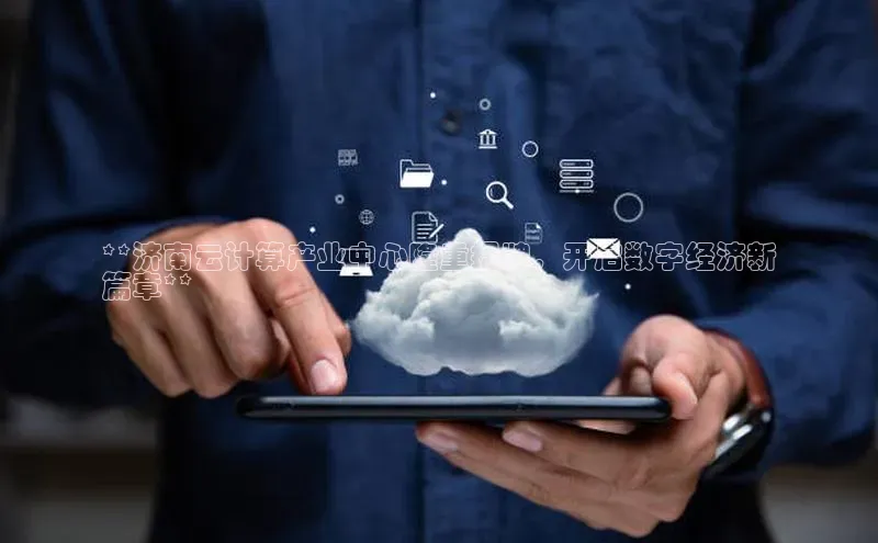 凯捷娱乐中文在线**济南云计算产业中心隆重揭牌，开启数字经济新
篇章**