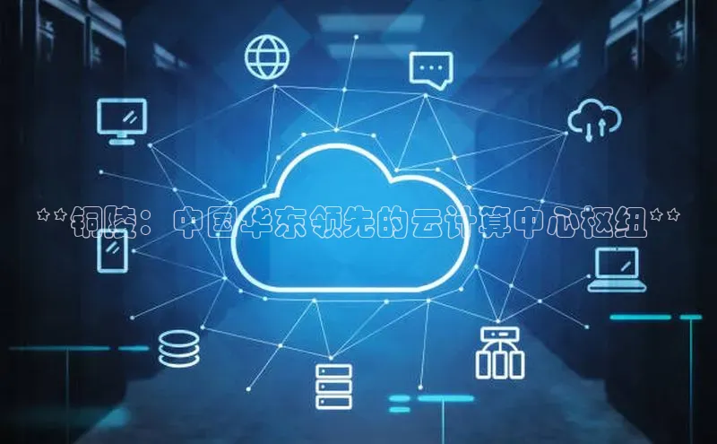 凯捷娱乐猫眼**铜陵：中国华东领先的云计算中心枢纽**