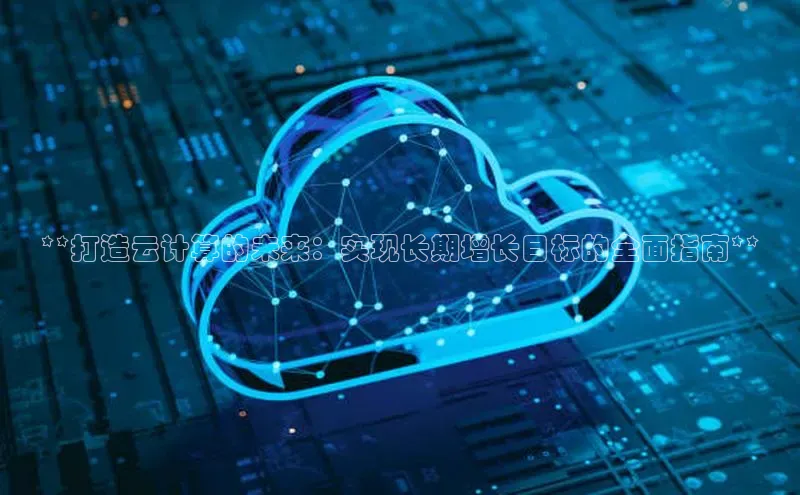 凯捷体育百度人工翻译**打造云计算的未来：实现长期增长目标的全面指南**