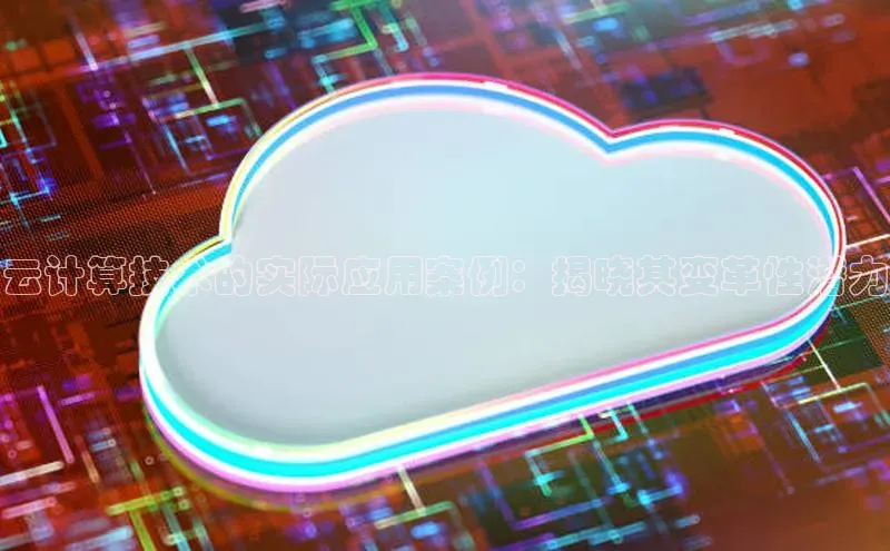 意昂4凯捷体育如流云计算技术的实际应用案例：揭晓其变革性潜力
