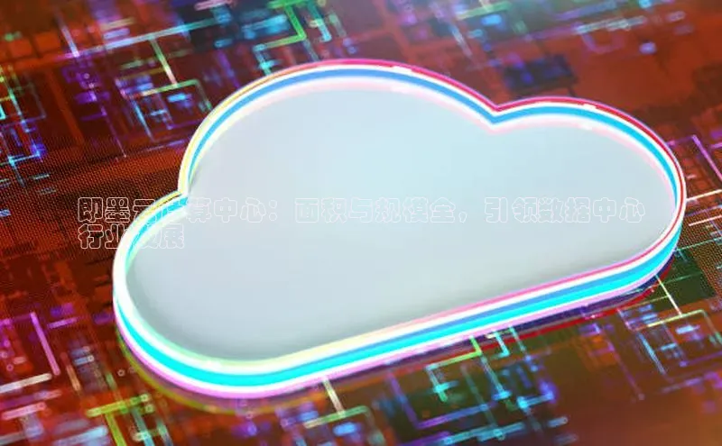 意昂4凯捷网易即墨云计算中心：面积与规模全，引领数据中心
行业发展