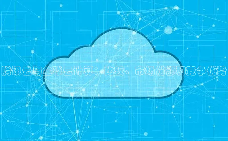 凯捷天键股份腾讯云与全球云计算：比较、市场份额和竞争优势