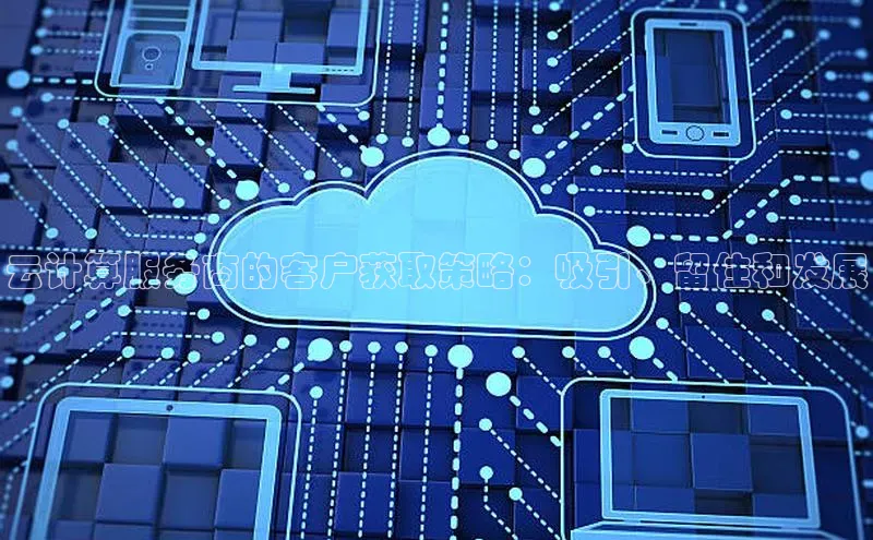 意昂4凯捷娱乐京东云计算服务商的客户获取策略：吸引、留住和发展