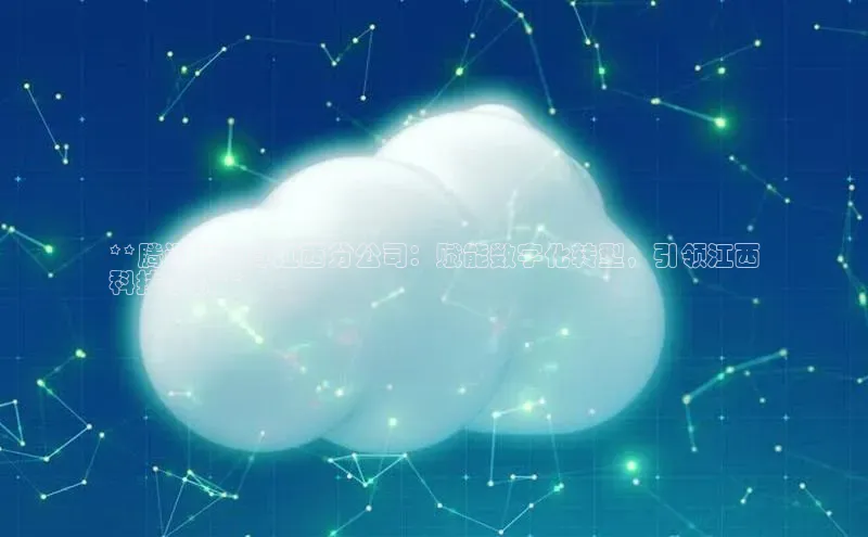 意昂4凯捷体育神思电子**腾讯云计算江西分公司：赋能数字化转型，引领江西
科技创新**