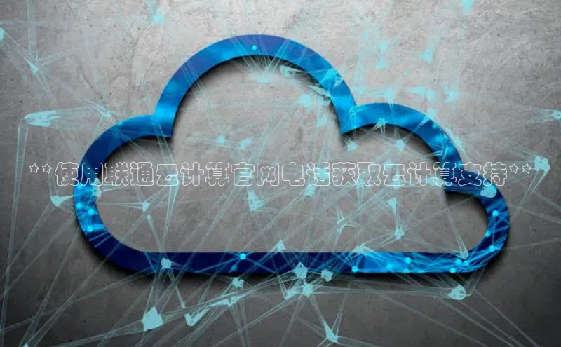 凯捷慧博云通**使用联通云计算官网电话获取云计算支持**