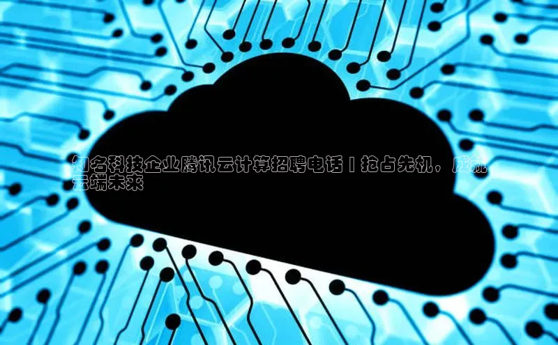 凯捷百度数据开放平台知名科技企业腾讯云计算招聘电话 | 抢占先机，成就
云端未来