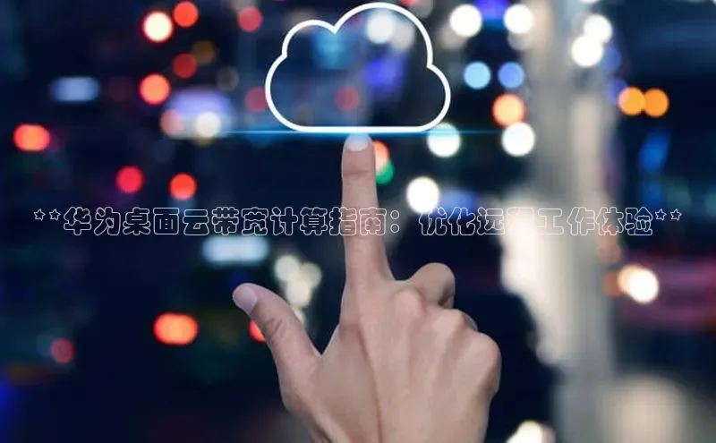意昂4凯捷体育百度学术**华为桌面云带宽计算指南：优化远程工作体验**