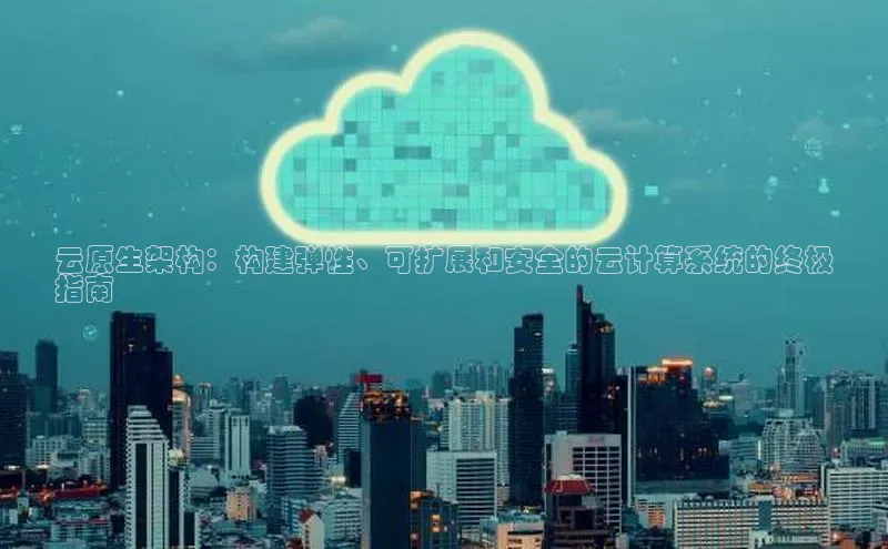 凯捷路畅科技云原生架构：构建弹性、可扩展和安全的云计算系统的终极
指南
