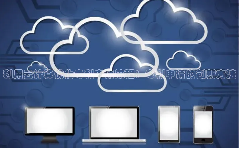 意昂4凯捷体育如流利用云计算优化专利申请流程：专利申请的创新方法