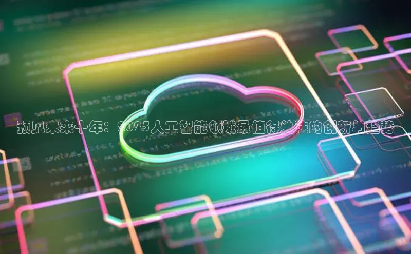 预见未来十年：2025人工智能领域最值得关注的创新与趋势