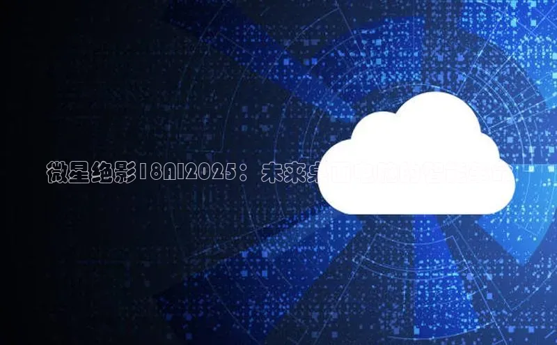 微星绝影18AI2025：未来桌面电脑的智能革命