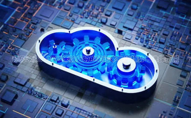 预见未来：2025年前后的AI笔记本电脑趋势与选择指南