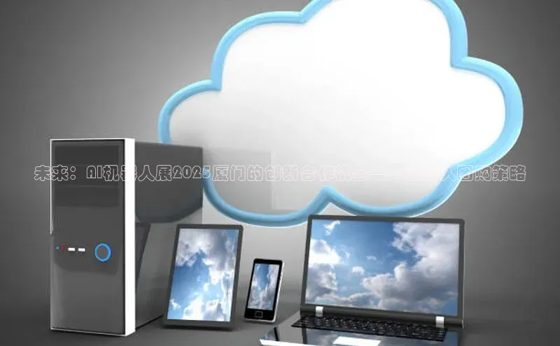 未来：AI机器人展2025厦门的创新合作机会——机器人团购策略