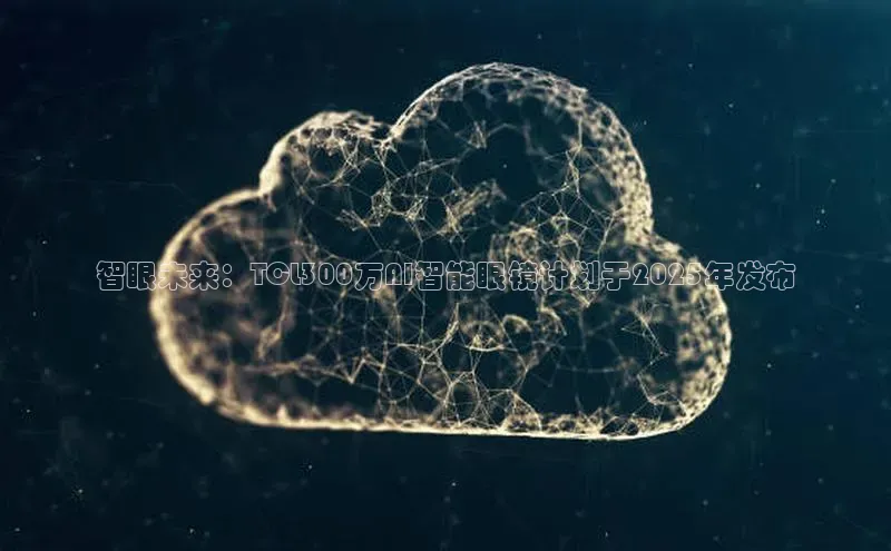 智眼未来：TCL300万AI智能眼镜计划于2025年发布