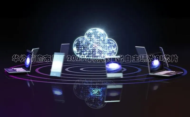 华为前瞻布局：2025年内将推出自主研发AI芯片