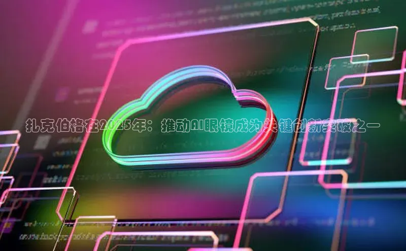 扎克伯格在2025年：推动AI眼镜成为关键创新突破之一