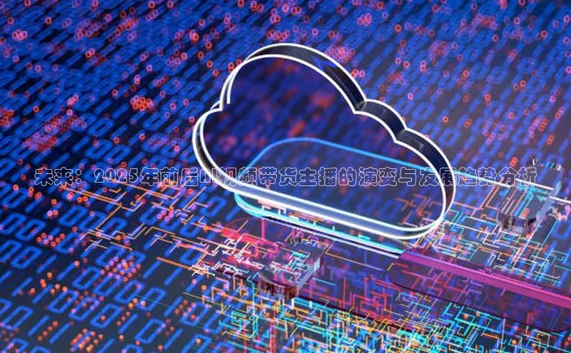 未来：2025年前后AI视频带货主播的演变与发展趋势分析