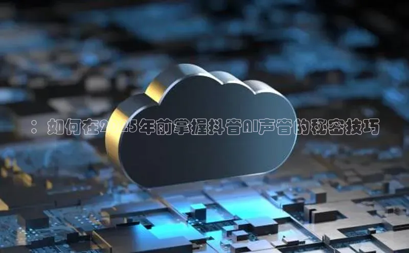 ：如何在2025年前掌握抖音AI声音的秘密技巧