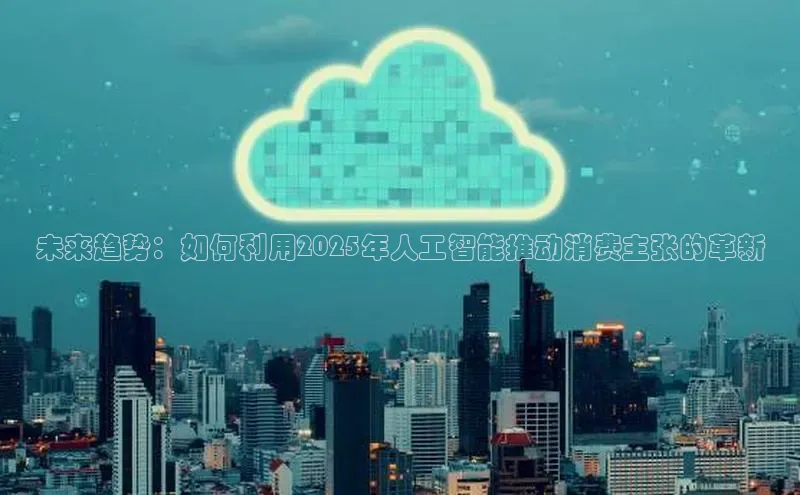 未来趋势：如何利用2025年人工智能推动消费主张的革新