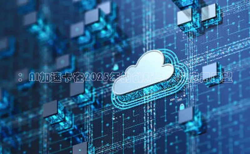 ：AI加速卡在2025年的创新与未来应用展望